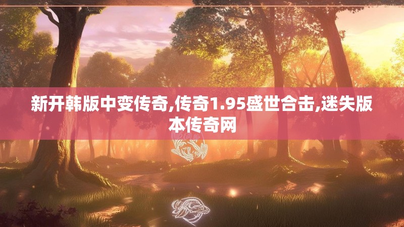 新开韩版中变传奇,传奇1.95盛世合击,迷失版本传奇网