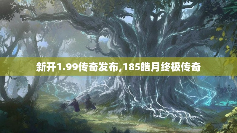 新开1.99传奇发布,185皓月终极传奇