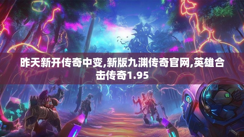 昨天新开传奇中变,新版九渊传奇官网,英雄合击传奇1.95