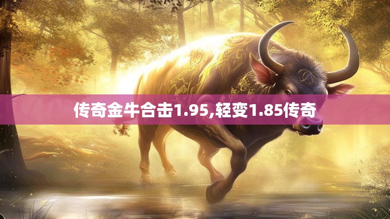 传奇金牛合击1.95,轻变1.85传奇
