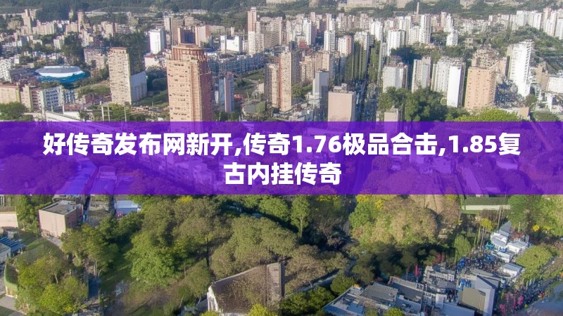 好传奇发布网新开,传奇1.76极品合击,1.85复古内挂传奇