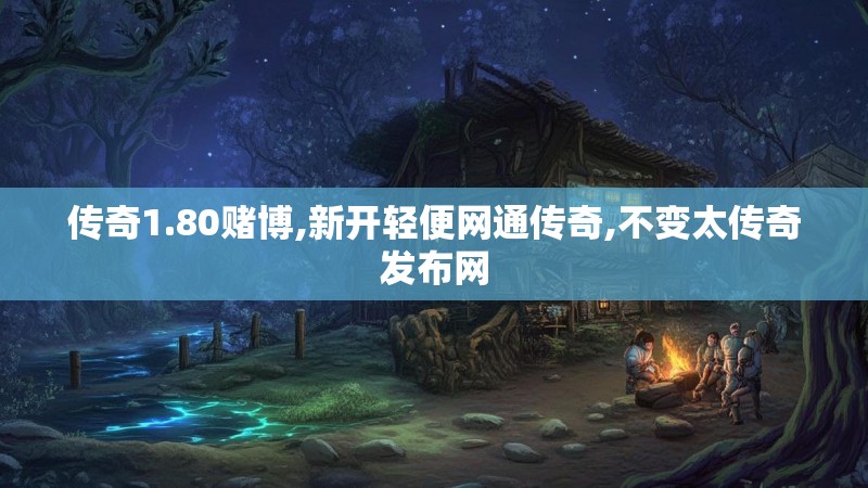 传奇1.80赌博,新开轻便网通传奇,不变太传奇发布网