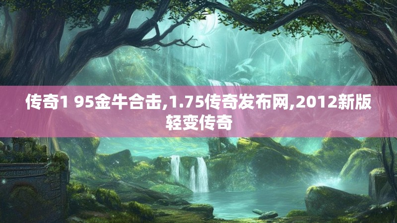 传奇1 95金牛合击,1.75传奇发布网,2012新版轻变传奇
