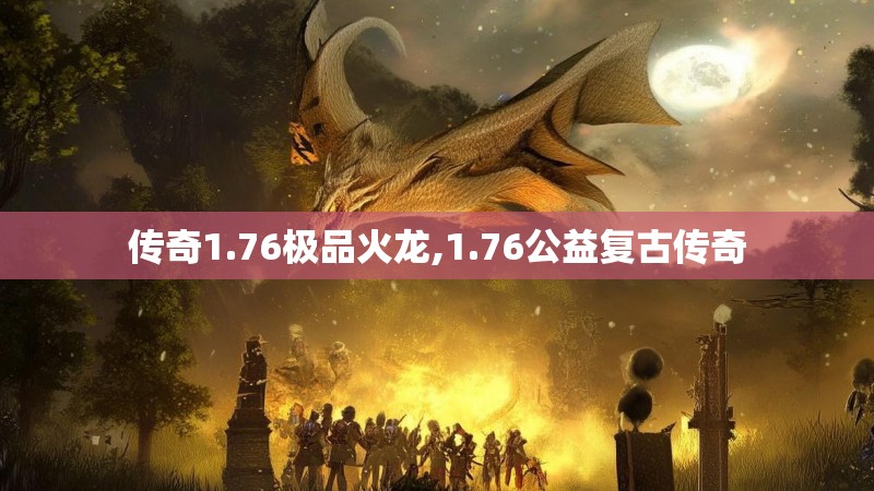 传奇1.76极品火龙,1.76公益复古传奇