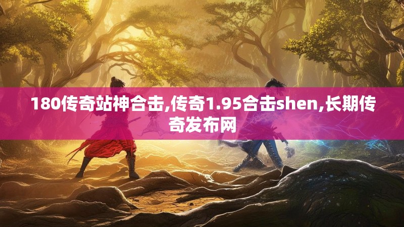 180传奇站神合击,传奇1.95合击shen,长期传奇发布网