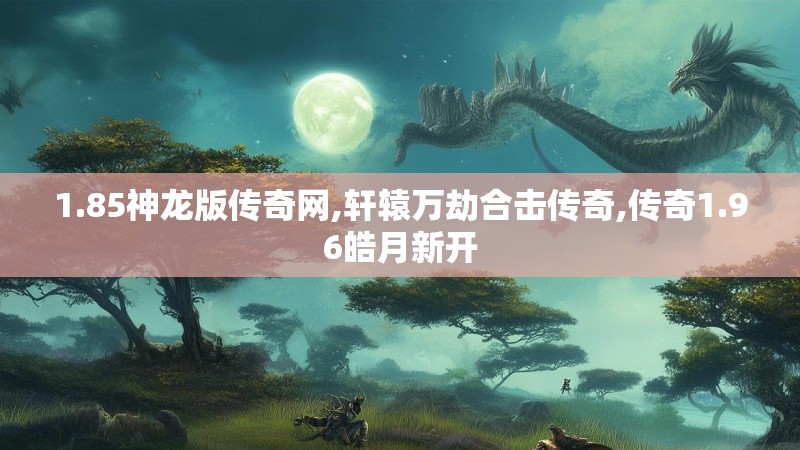 1.85神龙版传奇网,轩辕万劫合击传奇,传奇1.96皓月新开