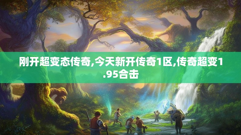 刚开超变态传奇,今天新开传奇1区,传奇超变1.95合击