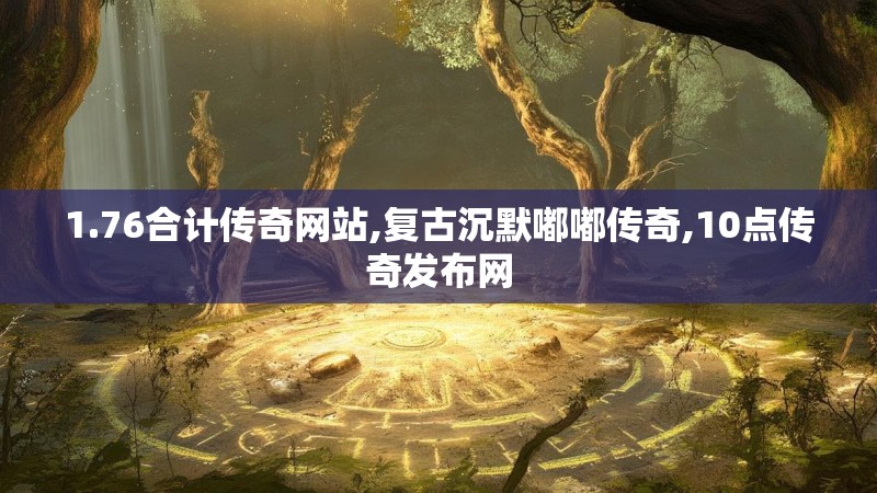 1.76合计传奇网站,复古沉默嘟嘟传奇,10点传奇发布网