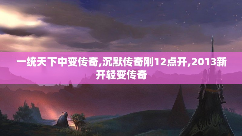 一统天下中变传奇,沉默传奇刚12点开,2013新开轻变传奇