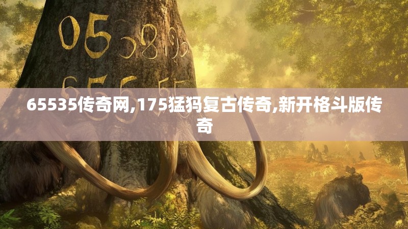 65535传奇网,175猛犸复古传奇,新开格斗版传奇