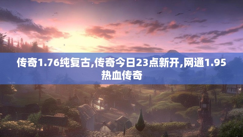 传奇1.76纯复古,传奇今日23点新开,网通1.95热血传奇