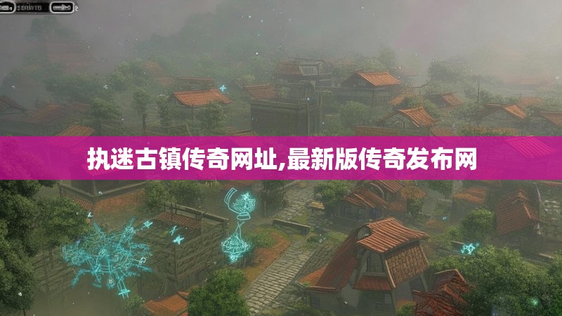 执迷古镇传奇网址,最新版传奇发布网