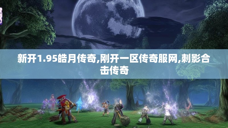 新开1.95皓月传奇,刚开一区传奇服网,刺影合击传奇