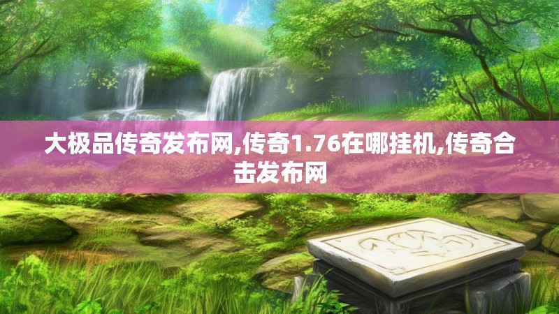 大极品传奇发布网,传奇1.76在哪挂机,传奇合击发布网 大极品传奇发布网,传奇1.76在哪挂机,传奇合击发布网