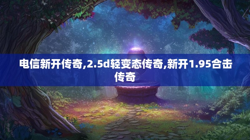 电信新开传奇,2.5d轻变态传奇,新开1.95合击传奇