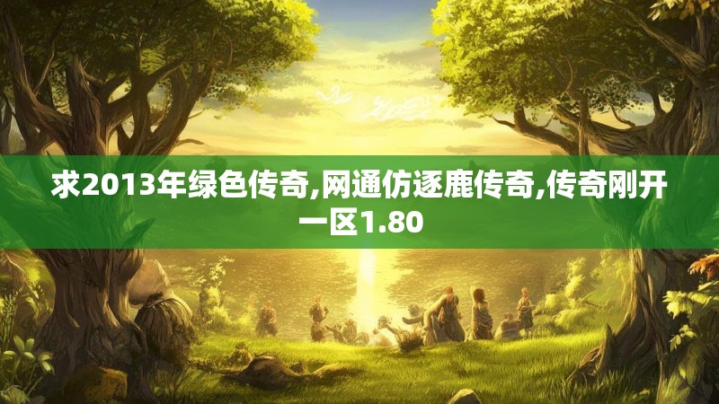 求2013年绿色传奇,网通仿逐鹿传奇,传奇刚开一区1.80