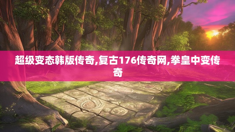 超级变态韩版传奇,复古176传奇网,拳皇中变传奇