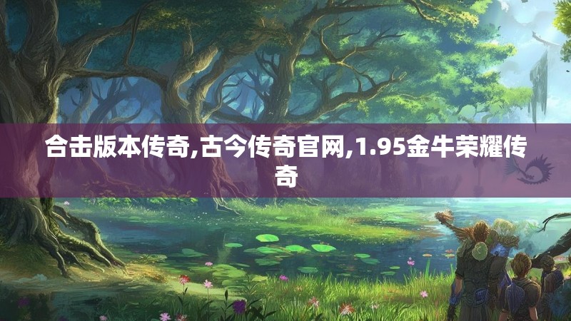 合击版本传奇,古今传奇官网,1.95金牛荣耀传奇
