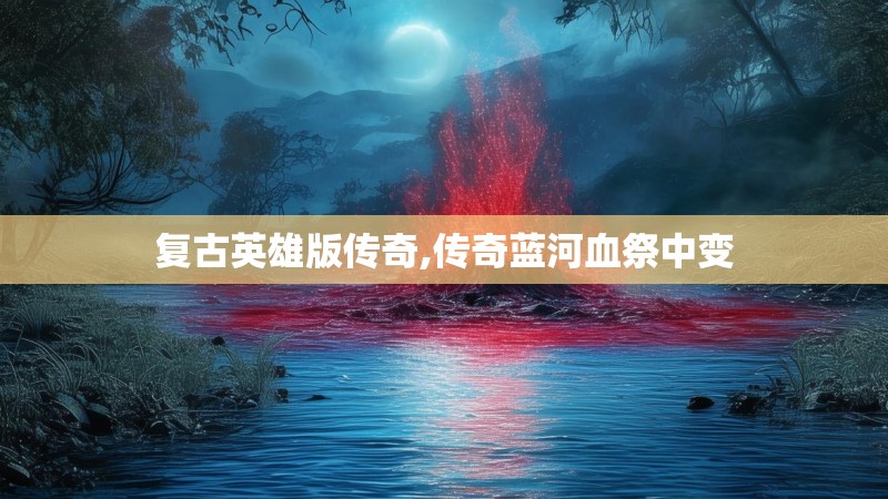 复古英雄版传奇,传奇蓝河血祭中变