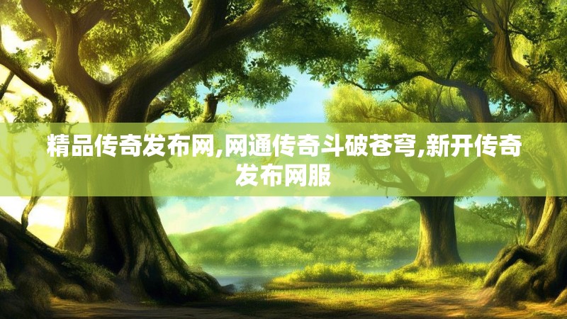 精品传奇发布网,网通传奇斗破苍穹,新开传奇发布网服