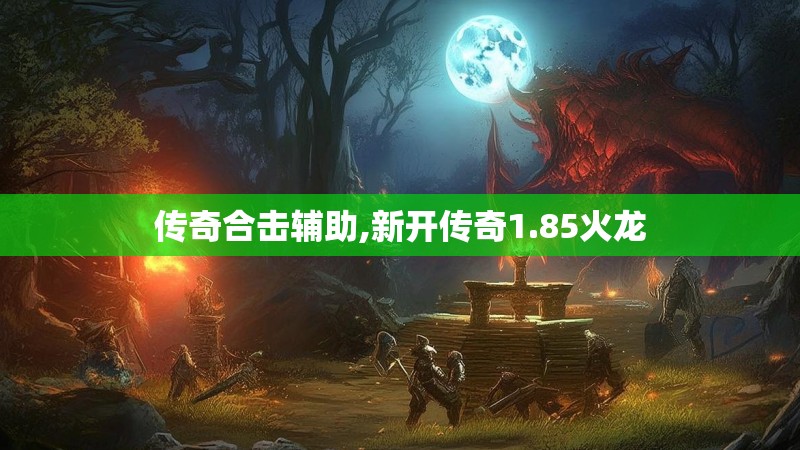 传奇合击辅助,新开传奇1.85火龙