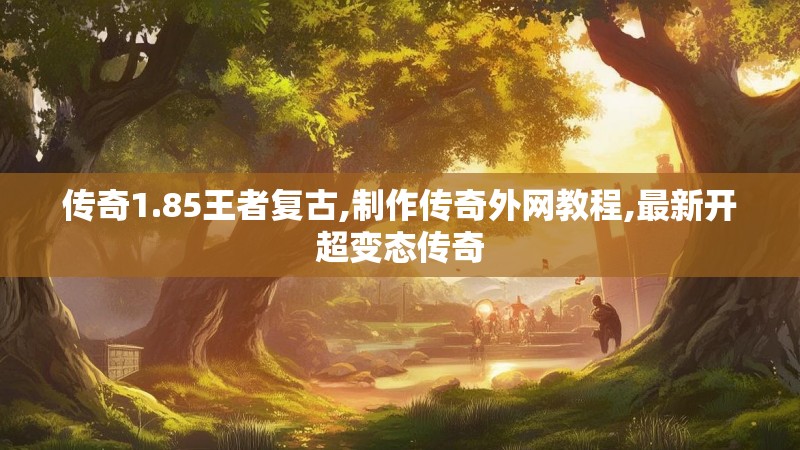 传奇1.85王者复古,制作传奇外网教程,最新开超变态传奇