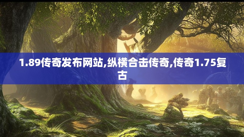 1.89传奇发布网站,纵横合击传奇,传奇1.75复古
