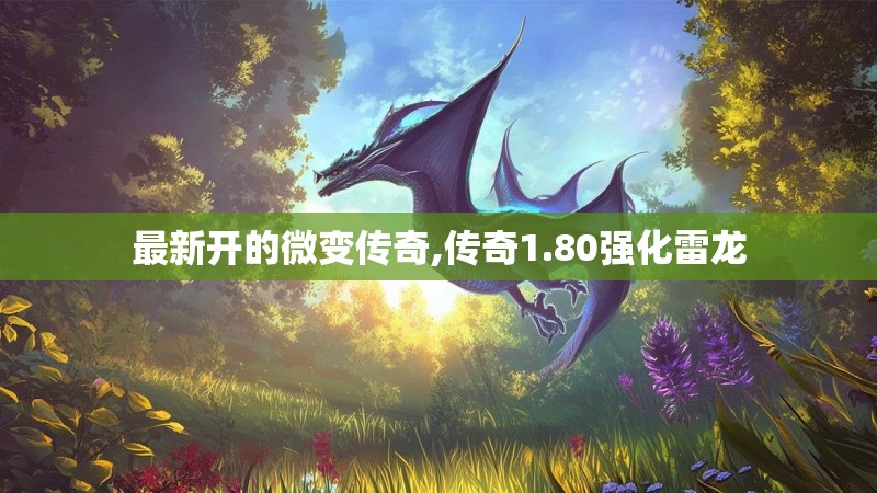 最新开的微变传奇,传奇1.80强化雷龙