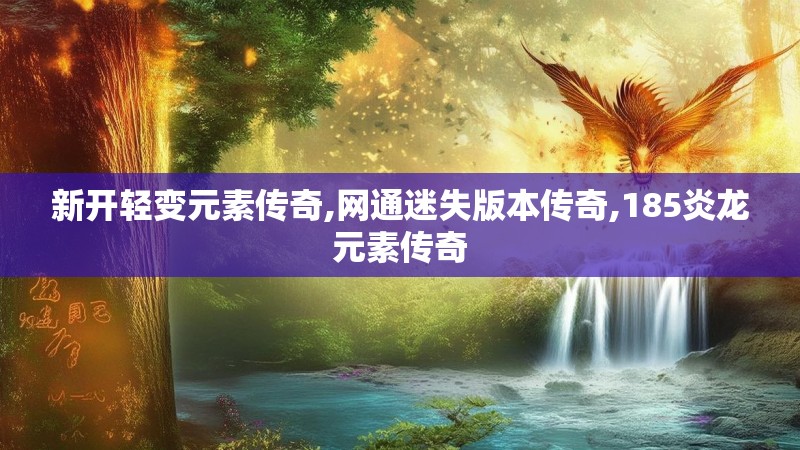 新开轻变元素传奇,网通迷失版本传奇,185炎龙元素传奇 新开轻变元素传奇,网通迷失版本传奇,185炎龙元素传奇