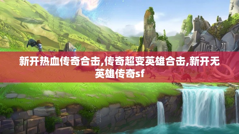 新开热血传奇合击,传奇超变英雄合击,新开无英雄传奇sf