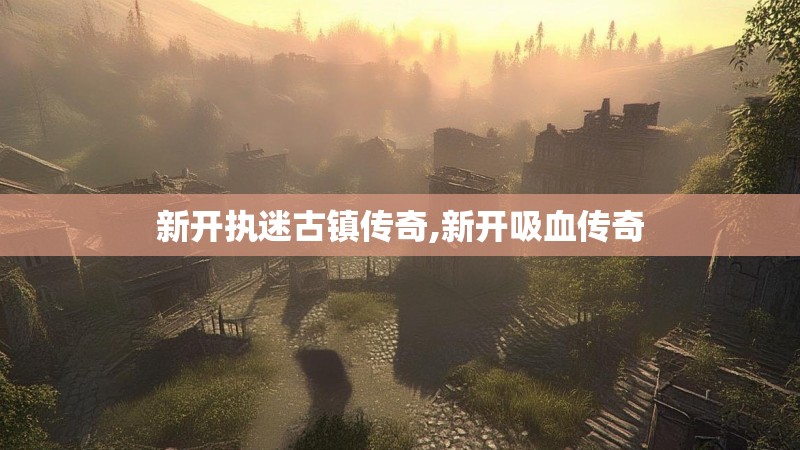 新开执迷古镇传奇,新开吸血传奇