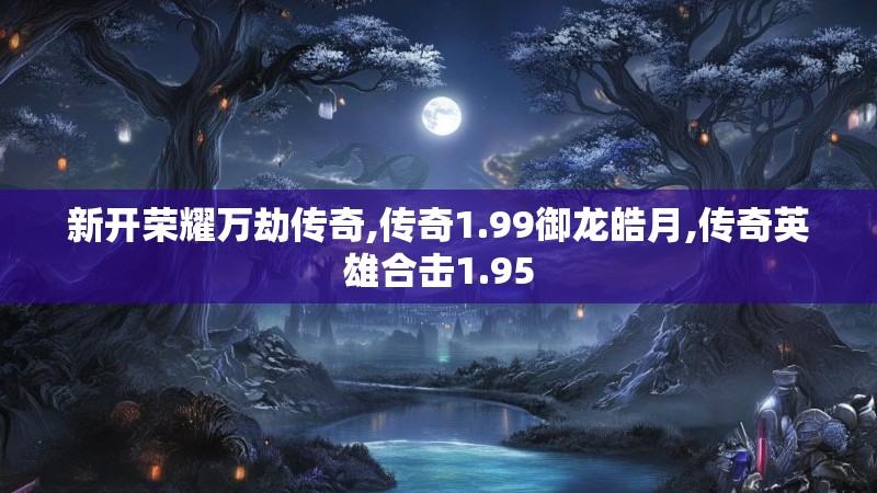 新开荣耀万劫传奇,传奇1.99御龙皓月,传奇英雄合击1.95