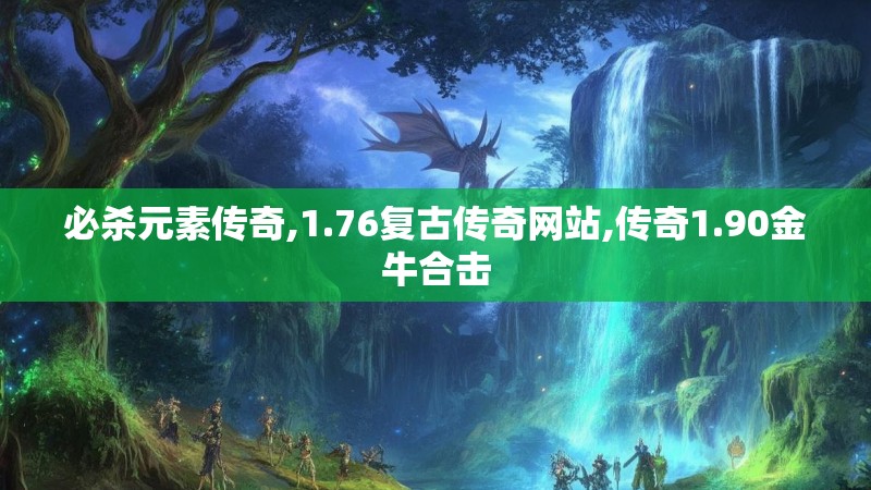 必杀元素传奇,1.76复古传奇网站,传奇1.90金牛合击