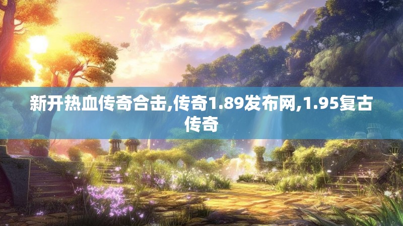 新开热血传奇合击,传奇1.89发布网,1.95复古传奇