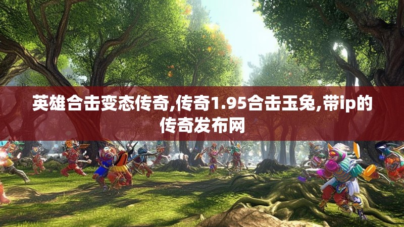 英雄合击变态传奇,传奇1.95合击玉兔,带ip的传奇发布网
