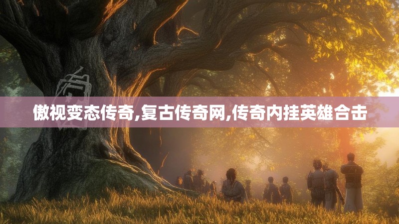 傲视变态传奇,复古传奇网,传奇内挂英雄合击