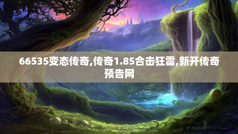 66535变态传奇,传奇1.85合击狂雷,新开传奇预告网