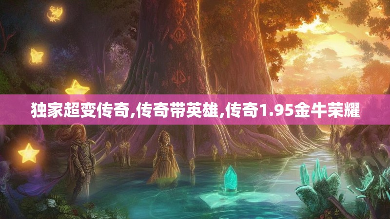 独家超变传奇,传奇带英雄,传奇1.95金牛荣耀
