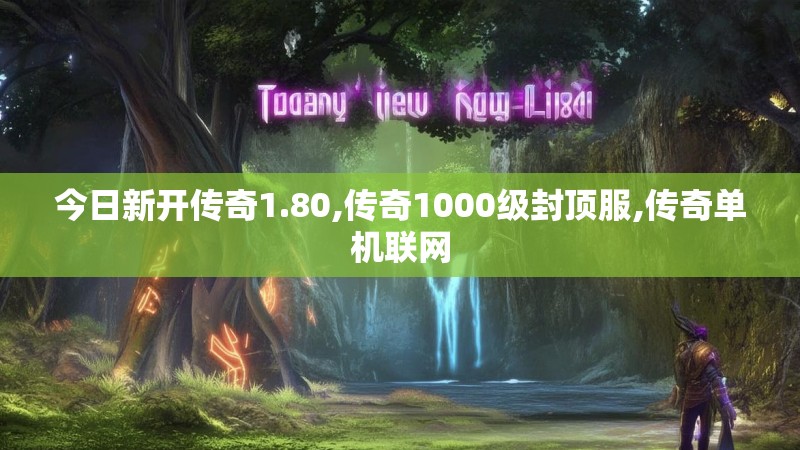 今日新开传奇1.80,传奇1000级封顶服,传奇单机联网