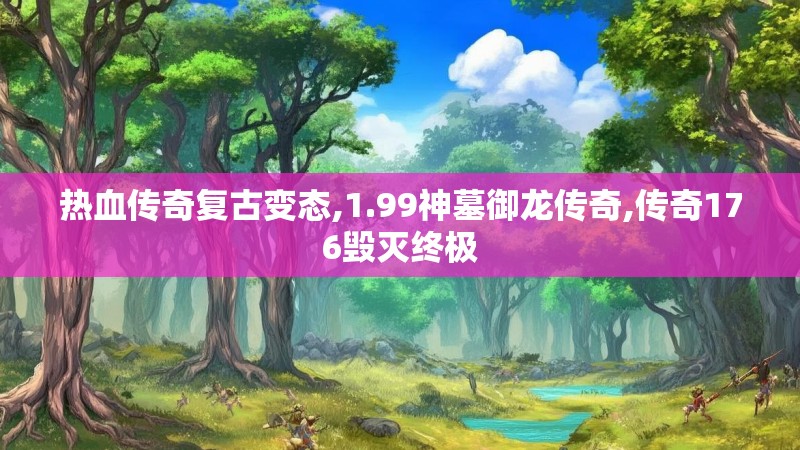 热血传奇复古变态,1.99神墓御龙传奇,传奇176毁灭终极