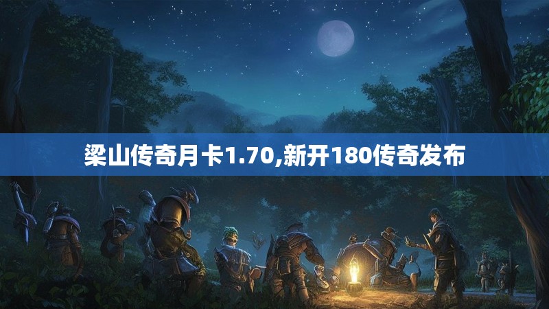 梁山传奇月卡1.70,新开180传奇发布