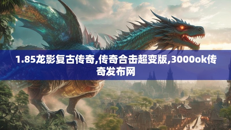 1.85龙影复古传奇,传奇合击超变版,3000ok传奇发布网