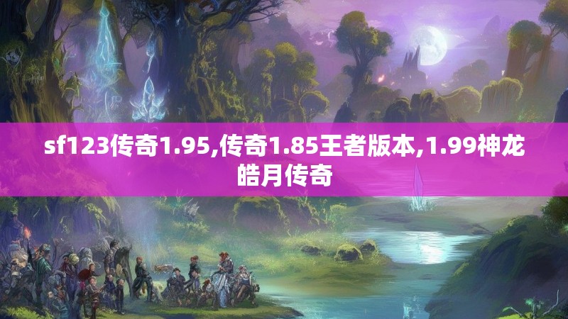 sf123传奇1.95,传奇1.85王者版本,1.99神龙皓月传奇