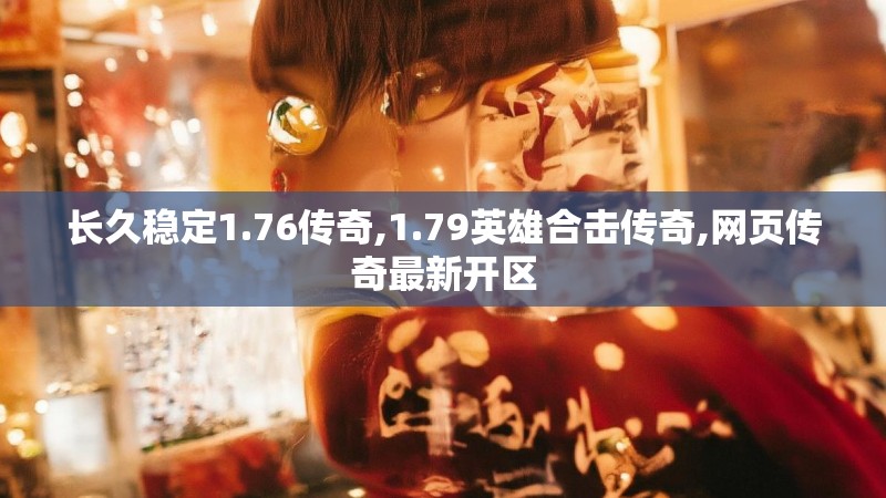 长久稳定1.76传奇,1.79英雄合击传奇,网页传奇最新开区