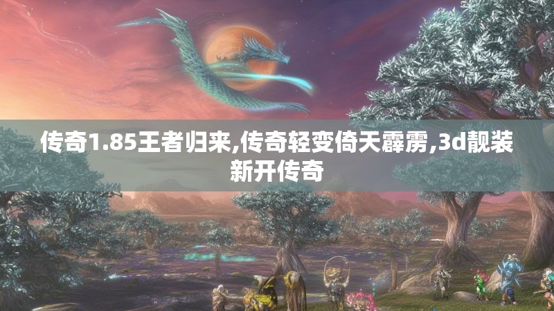传奇1.85王者归来,传奇轻变倚天霹雳,3d靓装新开传奇