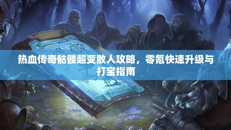 热血传奇骷髅超变散人攻略，零氪快速升级与打宝指南