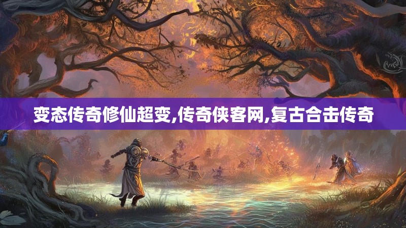 变态传奇修仙超变,传奇侠客网,复古合击传奇