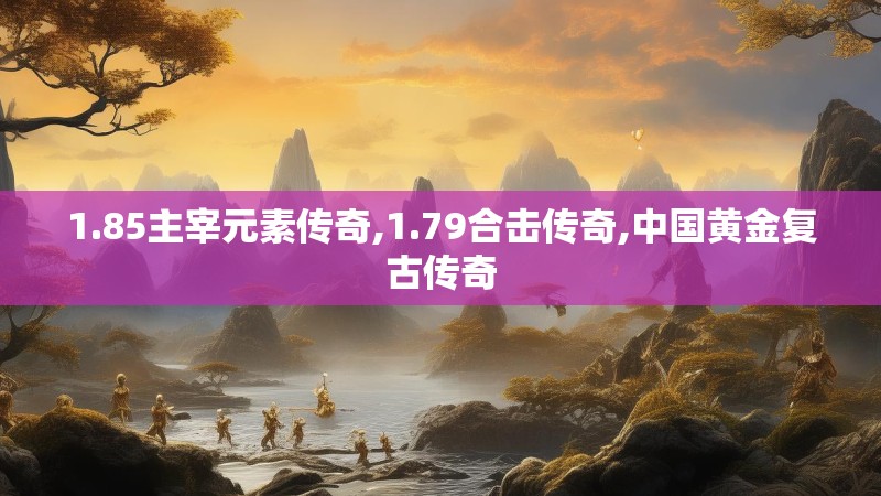 1.85主宰元素传奇,1.79合击传奇,中国黄金复古传奇