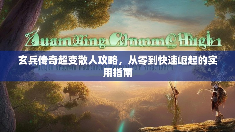 玄兵传奇超变散人攻略，从零到快速崛起的实用指南