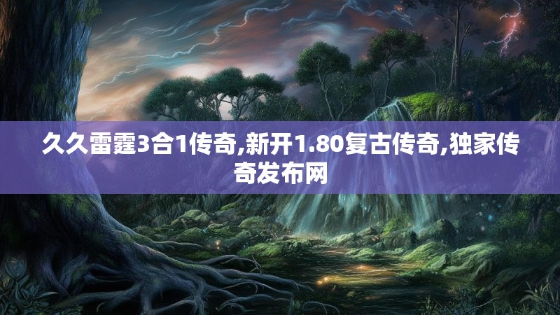 久久雷霆3合1传奇,新开1.80复古传奇,独家传奇发布网
